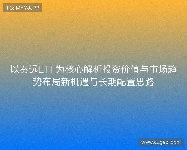 以秦远ETF为核心解析投资价值与市场趋势布局新机遇与长期配置思路