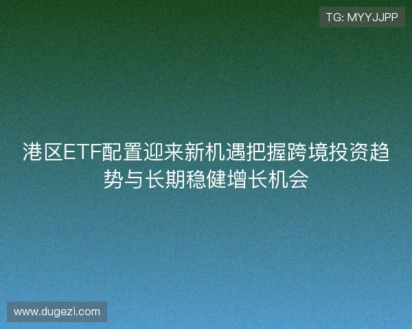 港区ETF配置迎来新机遇把握跨境投资趋势与长期稳健增长机会